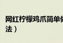 網(wǎng)紅檸檬雞爪簡(jiǎn)單做法（網(wǎng)紅檸檬雞爪簡(jiǎn)易做法）