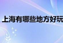 上海有哪些地方好玩（上海好玩的景點(diǎn)介紹）