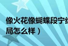 像火花像蝴蝶段寧結(jié)局（像火花像蝴蝶段寧結(jié)局怎么樣）
