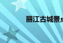 麗江古城景點（具體有哪些）