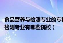食品營(yíng)養(yǎng)與檢測(cè)專業(yè)的?？茖W(xué)校（2022全國(guó)開(kāi)設(shè)食品營(yíng)養(yǎng)與檢測(cè)專業(yè)有哪些院校）