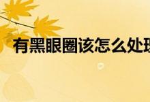 有黑眼圈該怎么處理（有黑眼圈該怎么辦）