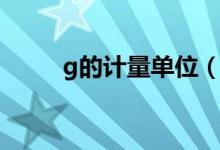 g的計(jì)量單位（g是什么計(jì)量單位）