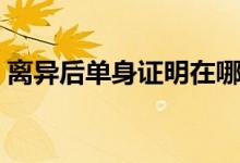 離異后單身證明在哪開（必須準(zhǔn)備這些材料）