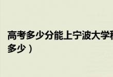 高考多少分能上寧波大學(xué)科學(xué)技術(shù)學(xué)院（2021錄取分?jǐn)?shù)線是多少）