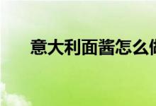 意大利面醬怎么做（意大利面醬做法）
