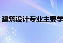 建筑設計專業(yè)主要學什么（就業(yè)前景怎么樣）