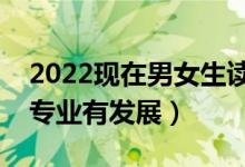 2022現(xiàn)在男女生讀什么專業(yè)比較吃香（什么專業(yè)有發(fā)展）