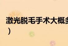 激光脫毛手術(shù)大概多少錢(qián)(脫毛大概要多少錢(qián))