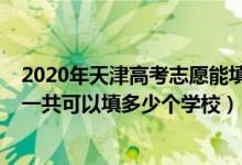 2020年天津高考志愿能填幾個（2022年天津高考本科志愿一共可以填多少個學校）