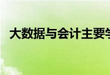 大數(shù)據(jù)與會計主要學什么（包括哪些內(nèi)容）