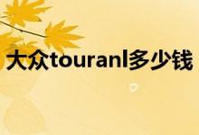 大眾touranl多少錢（大眾touran是什么車）
