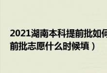 2021湖南本科提前批如何填報志愿（2022湖南高考本科提前批志愿什么時候填）