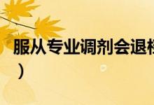 服從專業(yè)調(diào)劑會(huì)退檔嗎（服從專業(yè)調(diào)劑是什么）