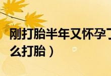 剛打胎半年又懷孕了怎么辦（剛懷孕一個(gè)月怎么打胎）
