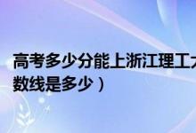 高考多少分能上浙江理工大學(xué)科技與藝術(shù)學(xué)院（2021錄取分?jǐn)?shù)線是多少）