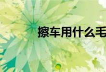 擦車用什么毛巾好（怎么擦車）