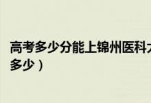 高考多少分能上錦州醫(yī)科大學(xué)醫(yī)療學(xué)院（2021錄取分?jǐn)?shù)線是多少）