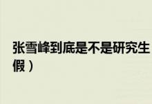 張雪峰到底是不是研究生（考研張雪峰究竟是誰簡歷是真是假）