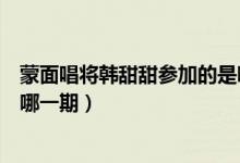 蒙面唱將韓甜甜參加的是哪一期（韓甜甜參加的蒙面唱將是哪一期）