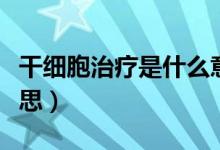 干細(xì)胞治療是什么意思（干細(xì)胞治療是什么意思）