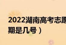 2022湖南高考志愿什么時候填（填報截止日期是幾號）