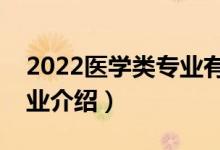 2022醫(yī)學類專業(yè)有哪些（十大醫(yī)學類熱門專業(yè)介紹）