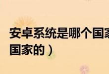 安卓系統(tǒng)是哪個國家的系統(tǒng)（安卓系統(tǒng)是哪個國家的）