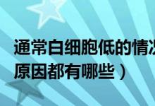 通常白細(xì)胞低的情況是什么原因（白細(xì)胞低的原因都有哪些）