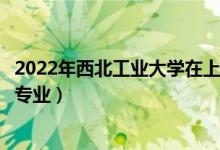 2022年西北工業(yè)大學(xué)在上海招生計(jì)劃及招生人數(shù)（都招什么專業(yè)）