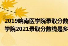 2019皖南醫(yī)學(xué)院錄取分?jǐn)?shù)線是多少（高考多少分能上皖南醫(yī)學(xué)院2021錄取分?jǐn)?shù)線是多少）