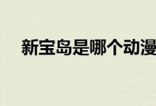 新寶島是哪個動漫的（新寶島是什么梗）