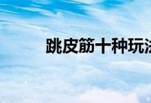 跳皮筋十種玩法（跳皮筋如何玩）