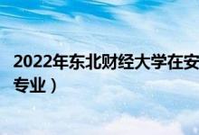 2022年東北財(cái)經(jīng)大學(xué)在安徽招生計(jì)劃及招生人數(shù)（都招什么專業(yè)）