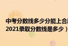 中考分?jǐn)?shù)線多少分能上合肥學(xué)院（高考多少分能上合肥學(xué)院2021錄取分?jǐn)?shù)線是多少）