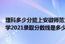 理科多少分能上安徽師范大學(xué)（高考多少分能上安徽師范大學(xué)2021錄取分?jǐn)?shù)線是多少）