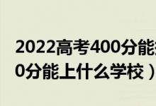 2022高考400分能報(bào)哪些學(xué)校（2022高考420分能上什么學(xué)校）