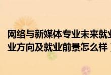 網(wǎng)絡與新媒體專業(yè)未來就業(yè)方向（2022網(wǎng)絡與新媒體專業(yè)就業(yè)方向及就業(yè)前景怎么樣）