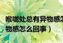 喉嚨處總有異物感怎么回事（感覺喉嚨處有異物感怎么回事）