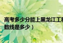 高考多少分能上黑龍江工程學院昆侖旅游學院（2021錄取分數(shù)線是多少）