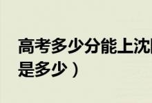 高考多少分能上沈陽大學(xué)（2021錄取分?jǐn)?shù)線是多少）