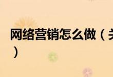 網(wǎng)絡(luò)營銷怎么做（關(guān)于網(wǎng)絡(luò)營銷怎么做的介紹）