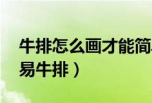 牛排怎么畫才能簡單（牛排怎么畫 如何畫簡易牛排）