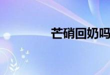 芒硝回奶嗎(芒硝回奶嗎)