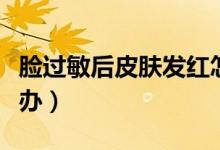 臉過敏后皮膚發(fā)紅怎么辦（臉過敏了發(fā)紅怎么辦）