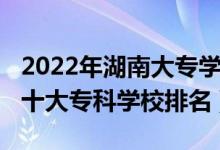2022年湖南大專學(xué)校梯隊排名（2022年湖南十大?？茖W(xué)校排名）