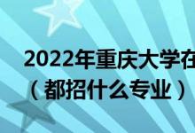 2022年重慶大學(xué)在江蘇招生計(jì)劃及招生人數(shù)（都招什么專(zhuān)業(yè)）