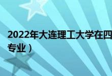 2022年大連理工大學(xué)在四川招生計(jì)劃及招生人數(shù)（都招什么專業(yè)）