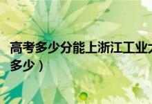 高考多少分能上浙江工業(yè)大學之江學院（2021錄取分數(shù)線是多少）