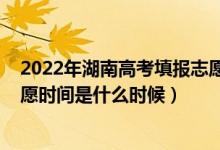2022年湖南高考填報志愿時間（2022湖南高考本科填報志愿時間是什么時候）